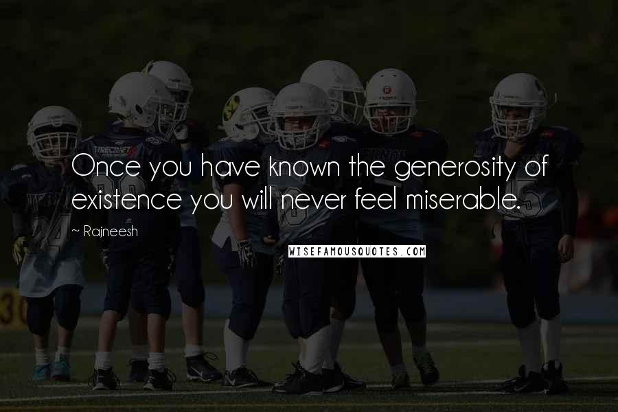 Rajneesh Quotes: Once you have known the generosity of existence you will never feel miserable.