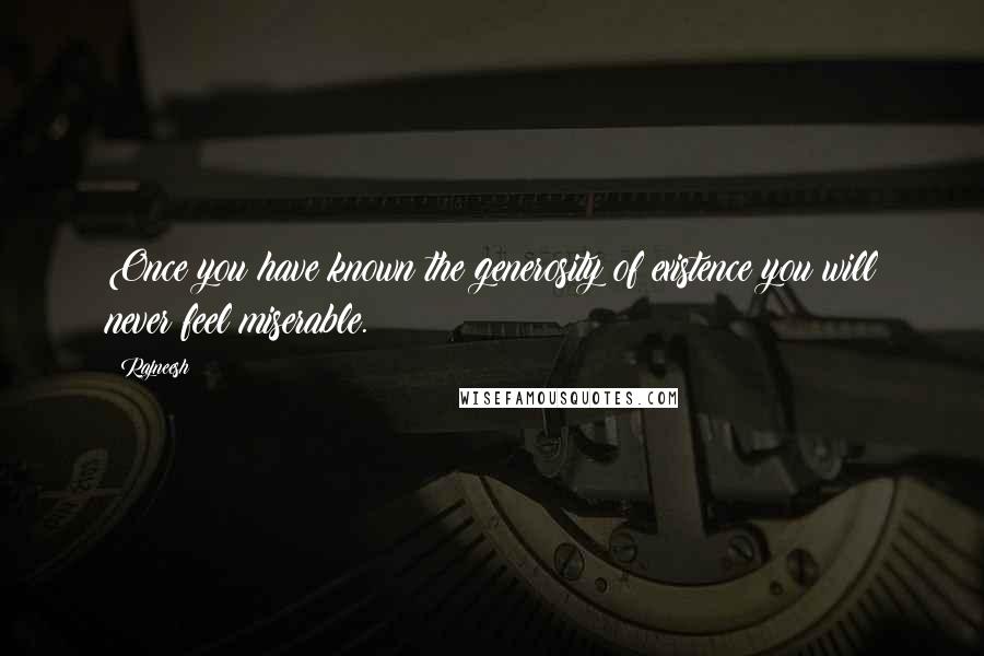 Rajneesh Quotes: Once you have known the generosity of existence you will never feel miserable.