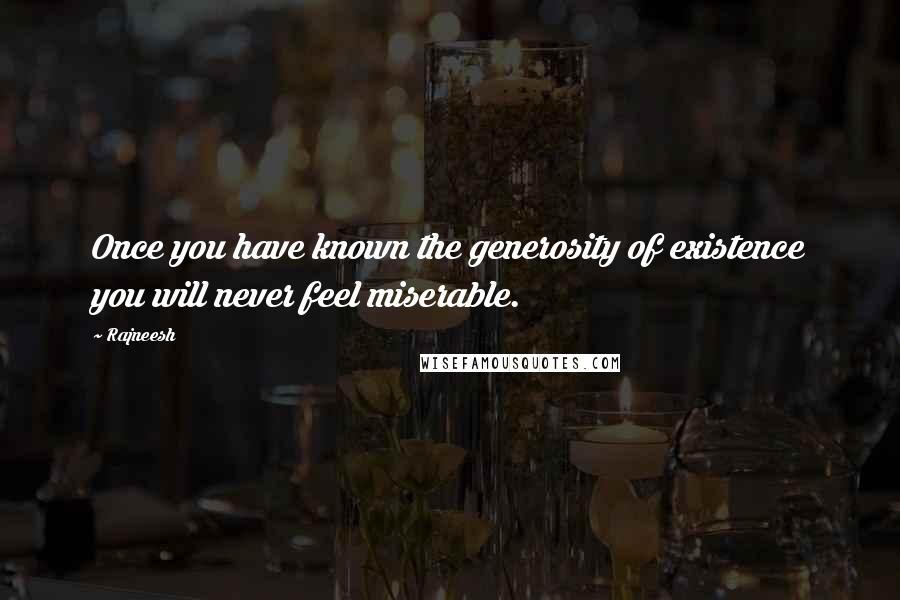 Rajneesh Quotes: Once you have known the generosity of existence you will never feel miserable.