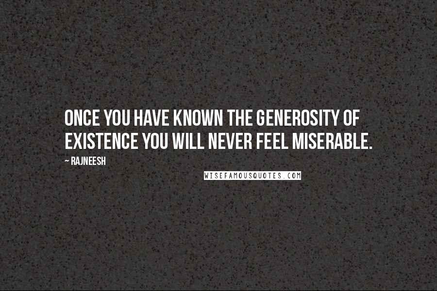 Rajneesh Quotes: Once you have known the generosity of existence you will never feel miserable.