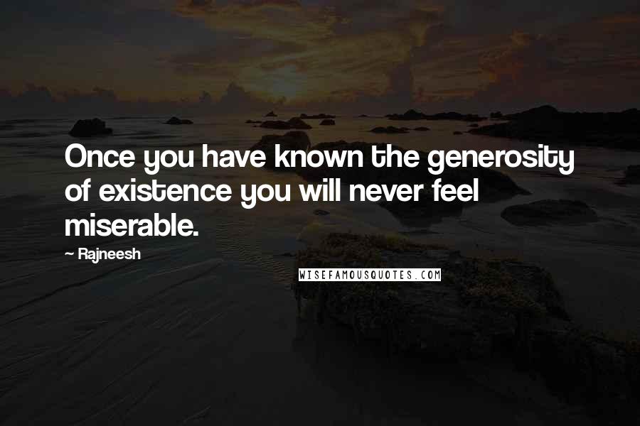 Rajneesh Quotes: Once you have known the generosity of existence you will never feel miserable.