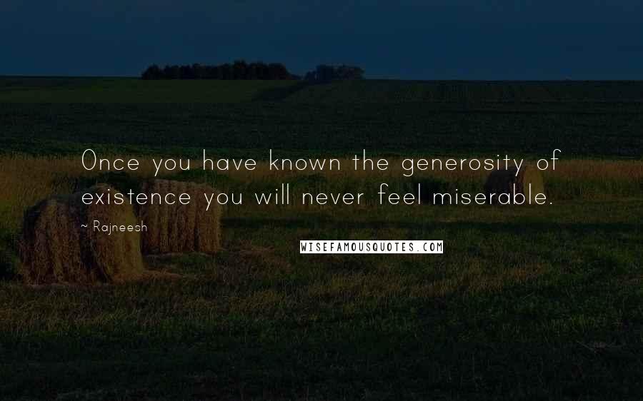 Rajneesh Quotes: Once you have known the generosity of existence you will never feel miserable.