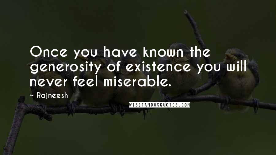 Rajneesh Quotes: Once you have known the generosity of existence you will never feel miserable.