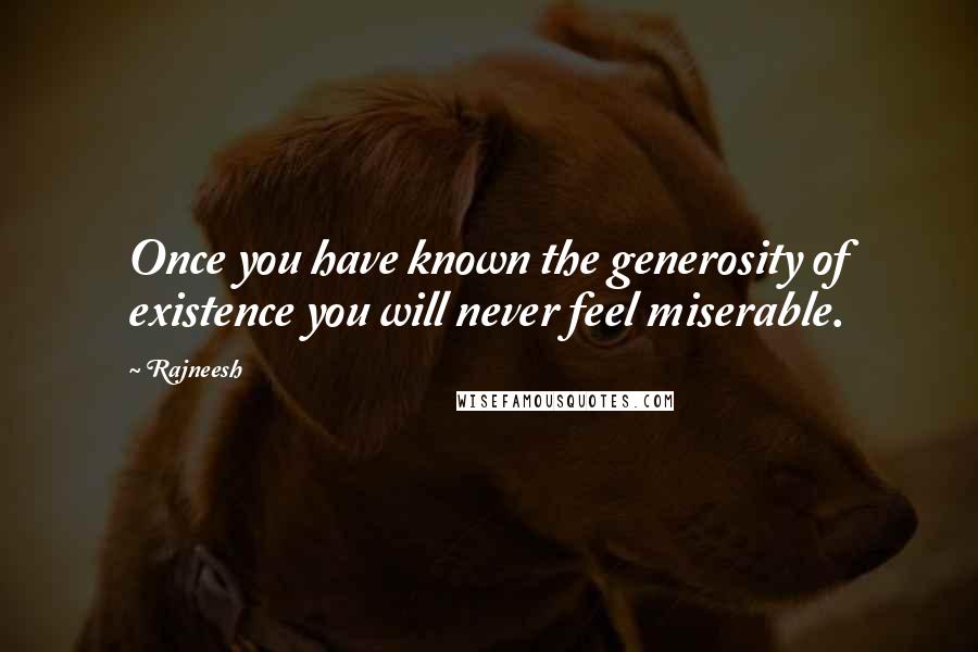 Rajneesh Quotes: Once you have known the generosity of existence you will never feel miserable.