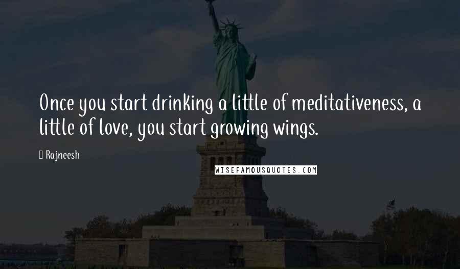 Rajneesh Quotes: Once you start drinking a little of meditativeness, a little of love, you start growing wings.