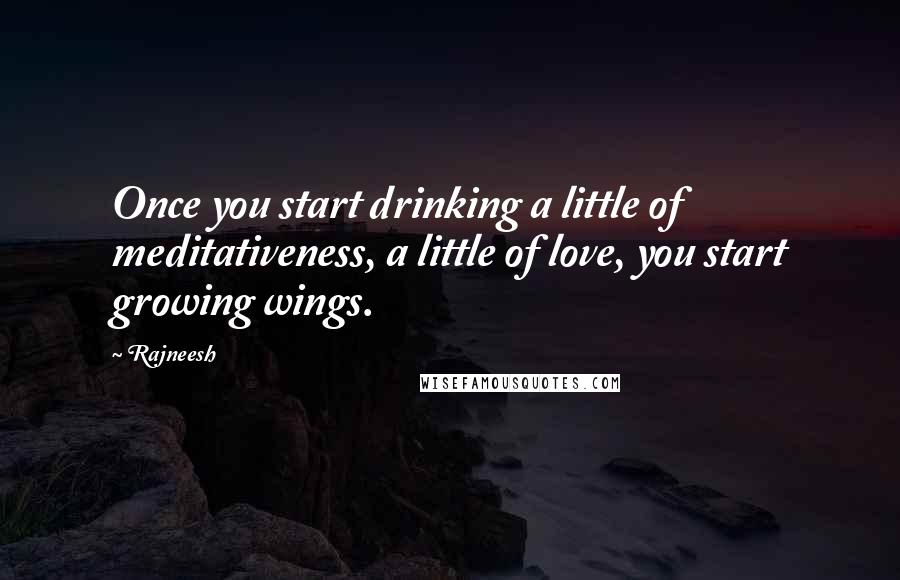 Rajneesh Quotes: Once you start drinking a little of meditativeness, a little of love, you start growing wings.