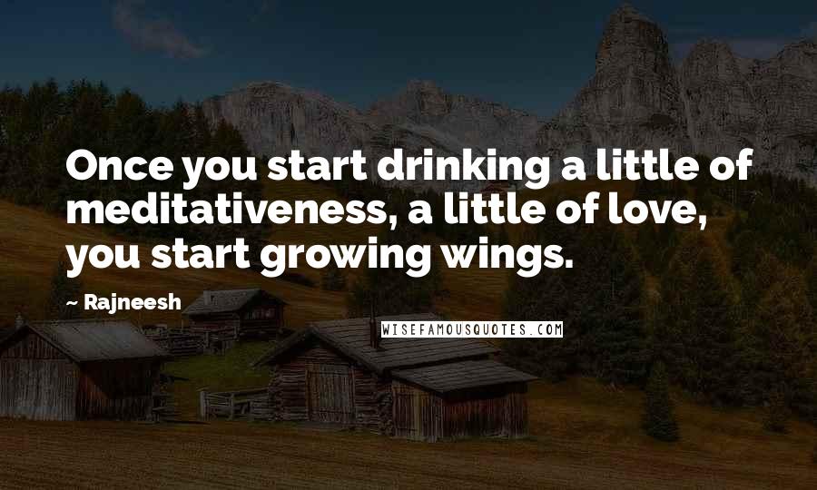 Rajneesh Quotes: Once you start drinking a little of meditativeness, a little of love, you start growing wings.