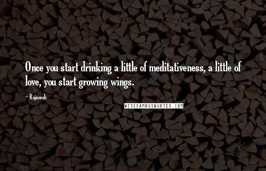 Rajneesh Quotes: Once you start drinking a little of meditativeness, a little of love, you start growing wings.