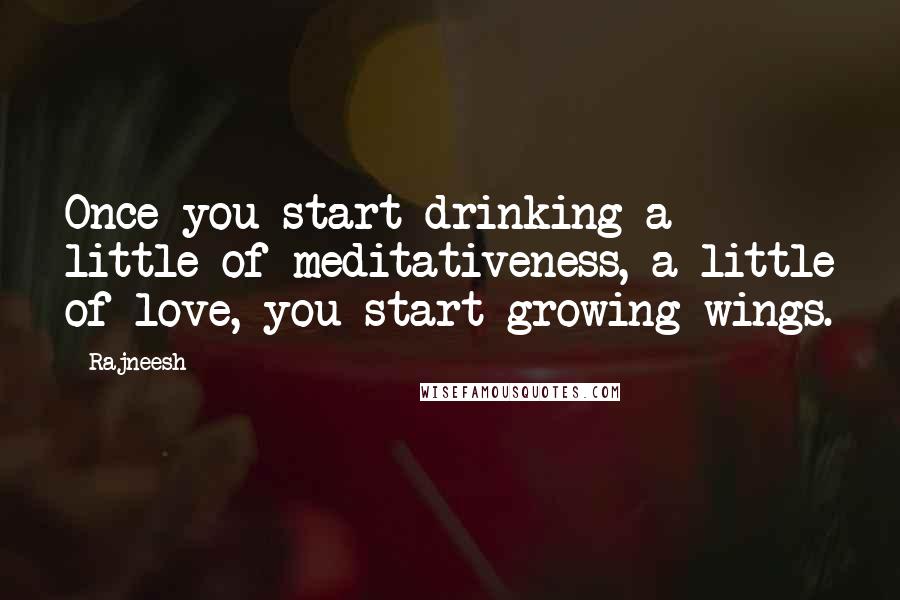 Rajneesh Quotes: Once you start drinking a little of meditativeness, a little of love, you start growing wings.