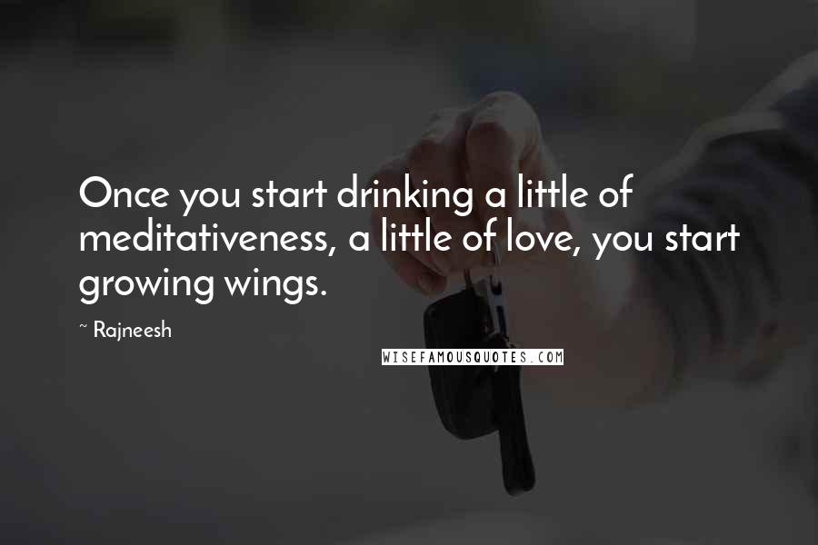 Rajneesh Quotes: Once you start drinking a little of meditativeness, a little of love, you start growing wings.