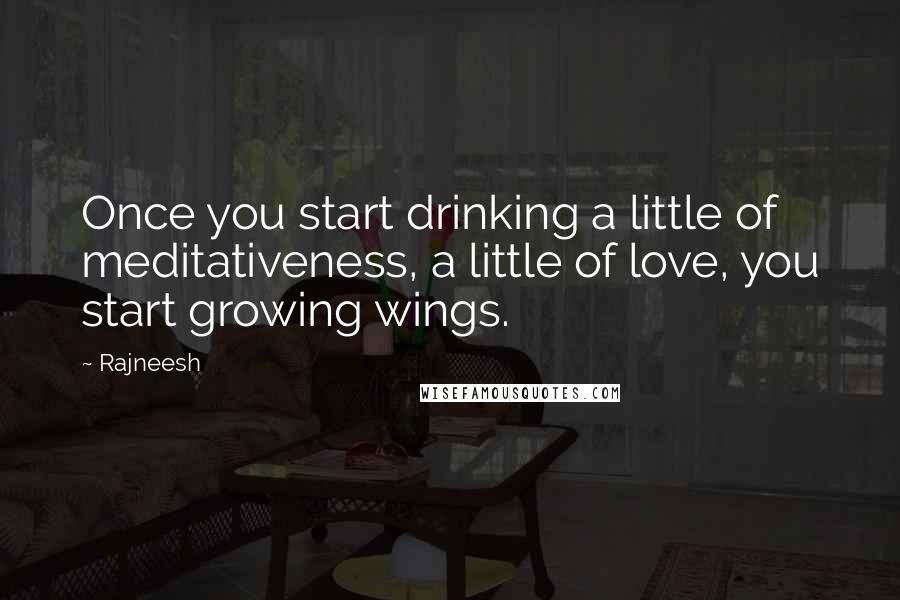 Rajneesh Quotes: Once you start drinking a little of meditativeness, a little of love, you start growing wings.