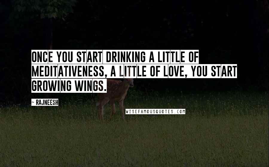 Rajneesh Quotes: Once you start drinking a little of meditativeness, a little of love, you start growing wings.