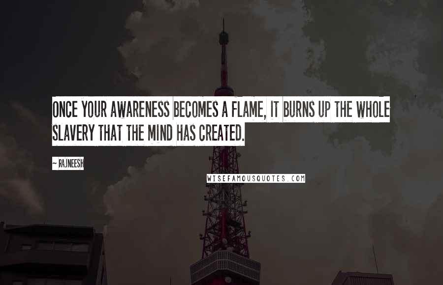 Rajneesh Quotes: Once your awareness becomes a flame, it burns up the whole slavery that the mind has created.