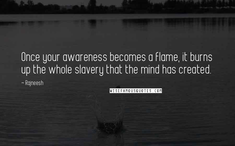 Rajneesh Quotes: Once your awareness becomes a flame, it burns up the whole slavery that the mind has created.