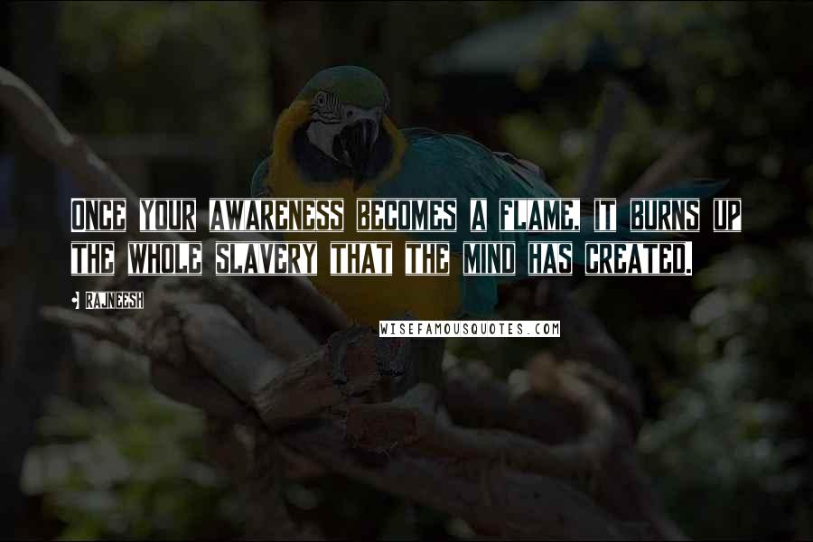 Rajneesh Quotes: Once your awareness becomes a flame, it burns up the whole slavery that the mind has created.