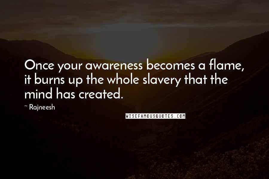 Rajneesh Quotes: Once your awareness becomes a flame, it burns up the whole slavery that the mind has created.