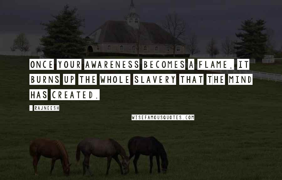 Rajneesh Quotes: Once your awareness becomes a flame, it burns up the whole slavery that the mind has created.