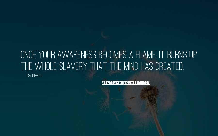 Rajneesh Quotes: Once your awareness becomes a flame, it burns up the whole slavery that the mind has created.