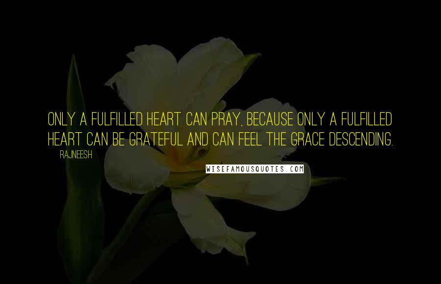 Rajneesh Quotes: Only a fulfilled heart can pray, because only a fulfilled heart can be grateful and can feel the grace descending.