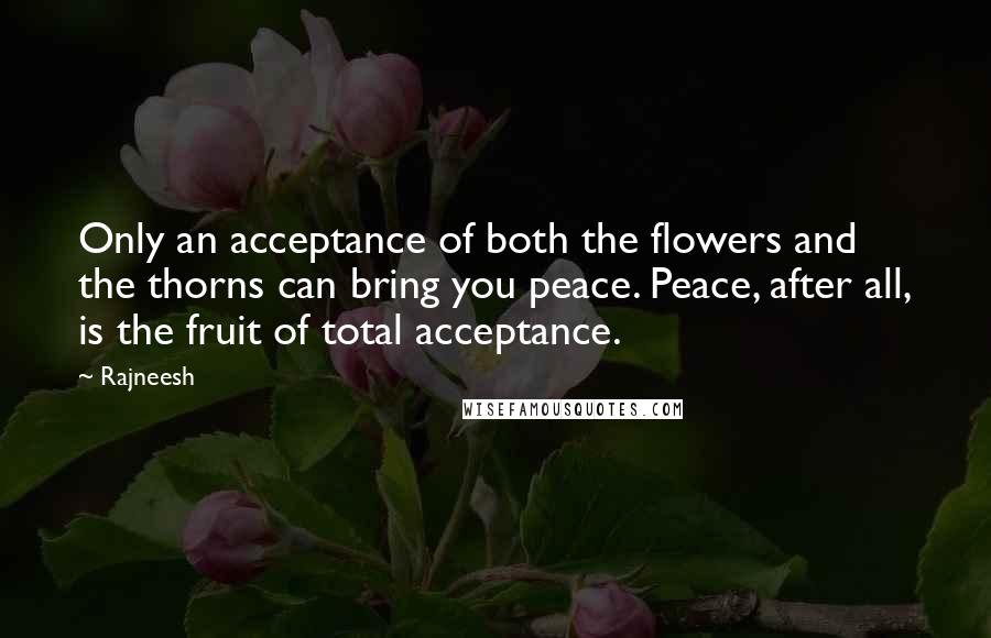 Rajneesh Quotes: Only an acceptance of both the flowers and the thorns can bring you peace. Peace, after all, is the fruit of total acceptance.