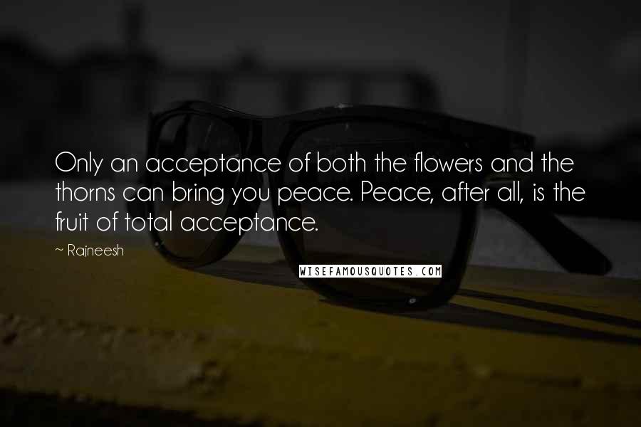 Rajneesh Quotes: Only an acceptance of both the flowers and the thorns can bring you peace. Peace, after all, is the fruit of total acceptance.