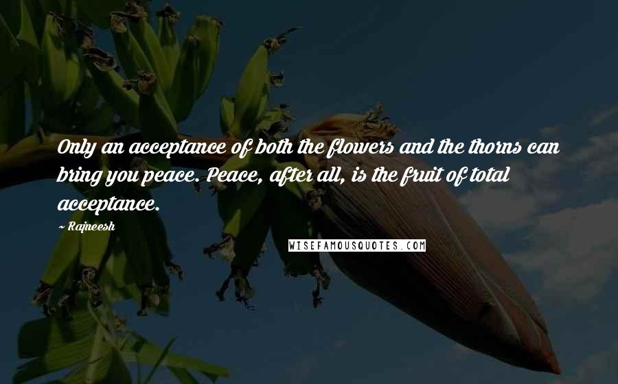 Rajneesh Quotes: Only an acceptance of both the flowers and the thorns can bring you peace. Peace, after all, is the fruit of total acceptance.