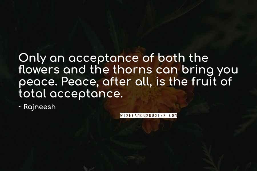 Rajneesh Quotes: Only an acceptance of both the flowers and the thorns can bring you peace. Peace, after all, is the fruit of total acceptance.