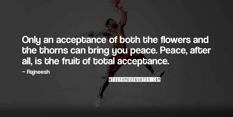 Rajneesh Quotes: Only an acceptance of both the flowers and the thorns can bring you peace. Peace, after all, is the fruit of total acceptance.