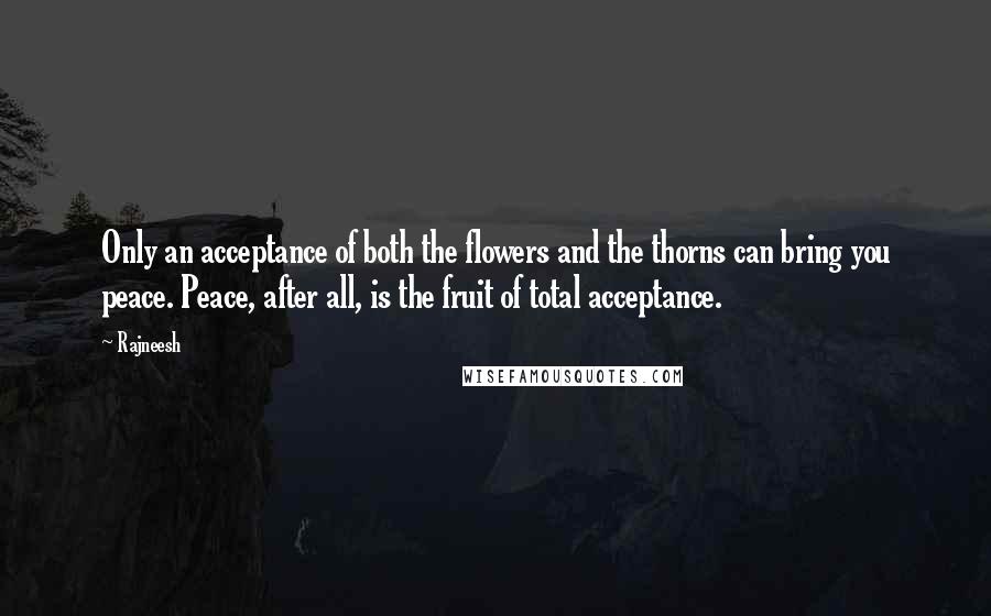 Rajneesh Quotes: Only an acceptance of both the flowers and the thorns can bring you peace. Peace, after all, is the fruit of total acceptance.