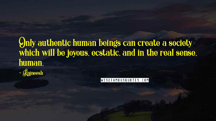 Rajneesh Quotes: Only authentic human beings can create a society which will be joyous, ecstatic, and in the real sense, human.