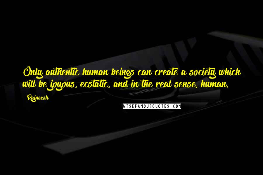 Rajneesh Quotes: Only authentic human beings can create a society which will be joyous, ecstatic, and in the real sense, human.