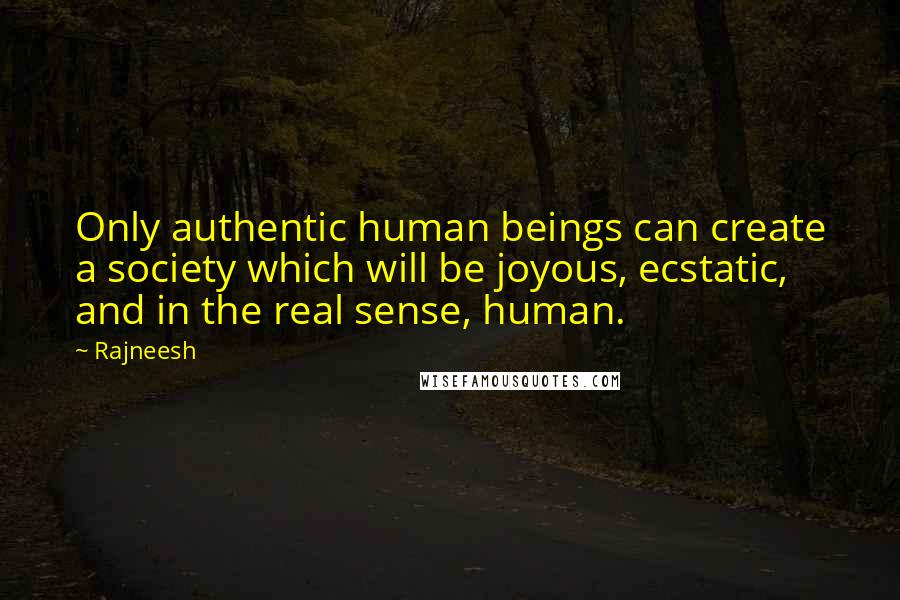 Rajneesh Quotes: Only authentic human beings can create a society which will be joyous, ecstatic, and in the real sense, human.