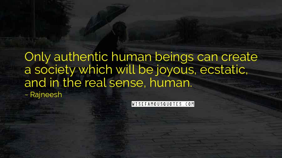 Rajneesh Quotes: Only authentic human beings can create a society which will be joyous, ecstatic, and in the real sense, human.