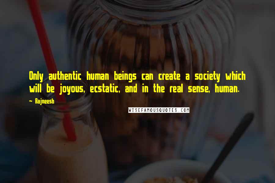 Rajneesh Quotes: Only authentic human beings can create a society which will be joyous, ecstatic, and in the real sense, human.