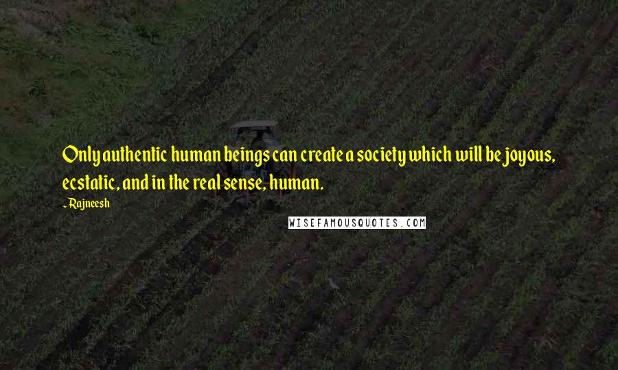 Rajneesh Quotes: Only authentic human beings can create a society which will be joyous, ecstatic, and in the real sense, human.