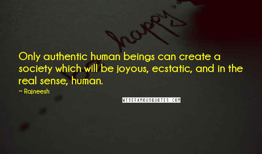 Rajneesh Quotes: Only authentic human beings can create a society which will be joyous, ecstatic, and in the real sense, human.