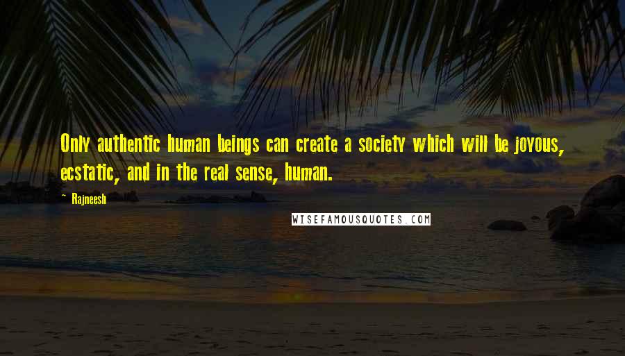 Rajneesh Quotes: Only authentic human beings can create a society which will be joyous, ecstatic, and in the real sense, human.