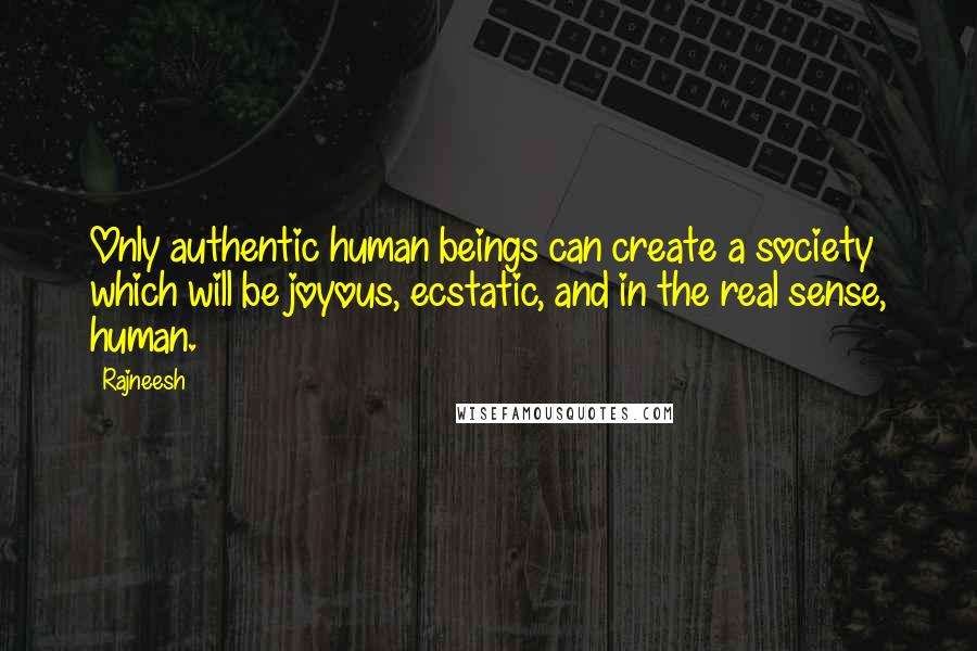 Rajneesh Quotes: Only authentic human beings can create a society which will be joyous, ecstatic, and in the real sense, human.