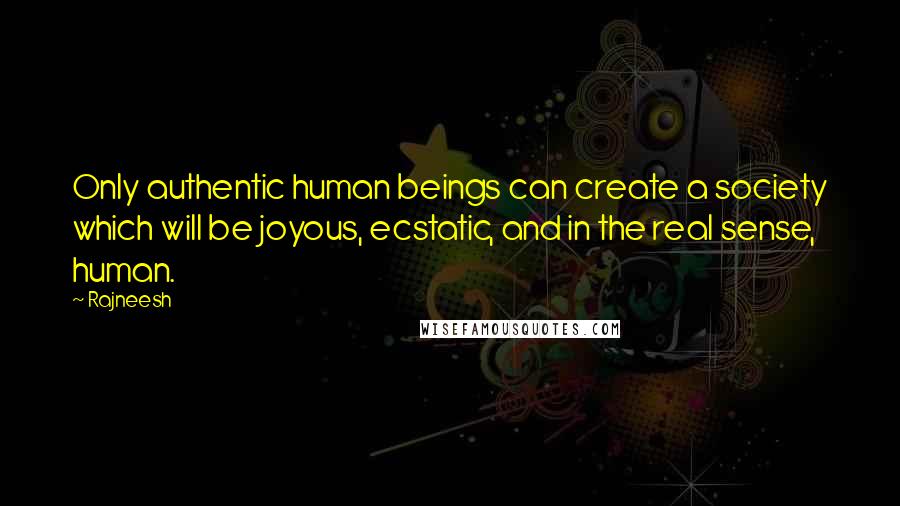 Rajneesh Quotes: Only authentic human beings can create a society which will be joyous, ecstatic, and in the real sense, human.