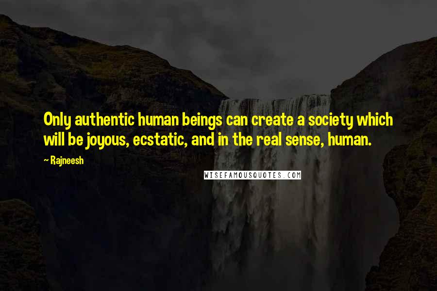 Rajneesh Quotes: Only authentic human beings can create a society which will be joyous, ecstatic, and in the real sense, human.