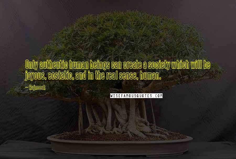 Rajneesh Quotes: Only authentic human beings can create a society which will be joyous, ecstatic, and in the real sense, human.