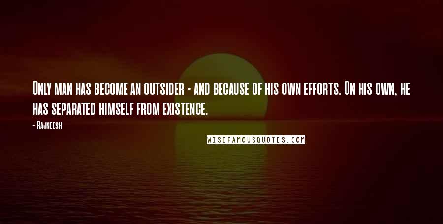 Rajneesh Quotes: Only man has become an outsider - and because of his own efforts. On his own, he has separated himself from existence.