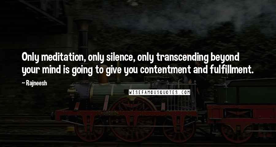 Rajneesh Quotes: Only meditation, only silence, only transcending beyond your mind is going to give you contentment and fulfillment.