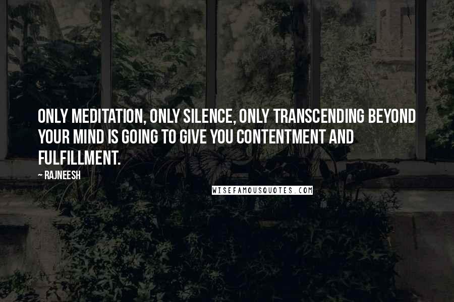 Rajneesh Quotes: Only meditation, only silence, only transcending beyond your mind is going to give you contentment and fulfillment.