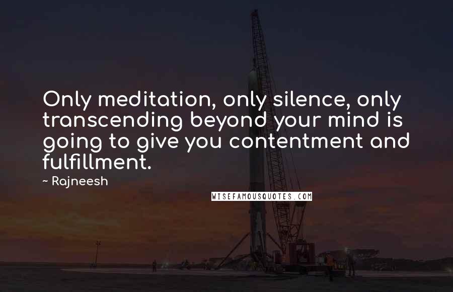 Rajneesh Quotes: Only meditation, only silence, only transcending beyond your mind is going to give you contentment and fulfillment.