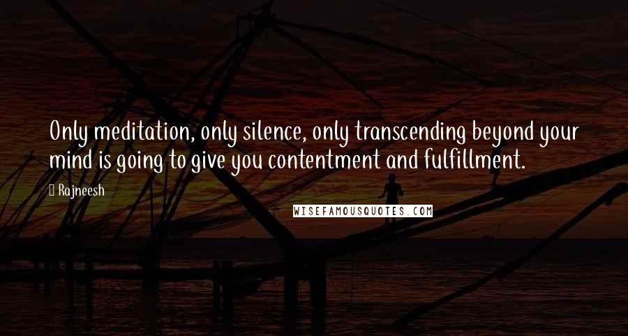 Rajneesh Quotes: Only meditation, only silence, only transcending beyond your mind is going to give you contentment and fulfillment.