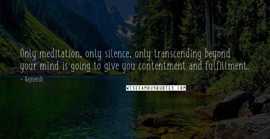 Rajneesh Quotes: Only meditation, only silence, only transcending beyond your mind is going to give you contentment and fulfillment.