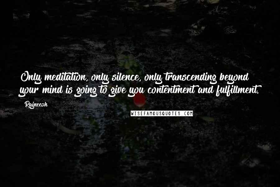 Rajneesh Quotes: Only meditation, only silence, only transcending beyond your mind is going to give you contentment and fulfillment.