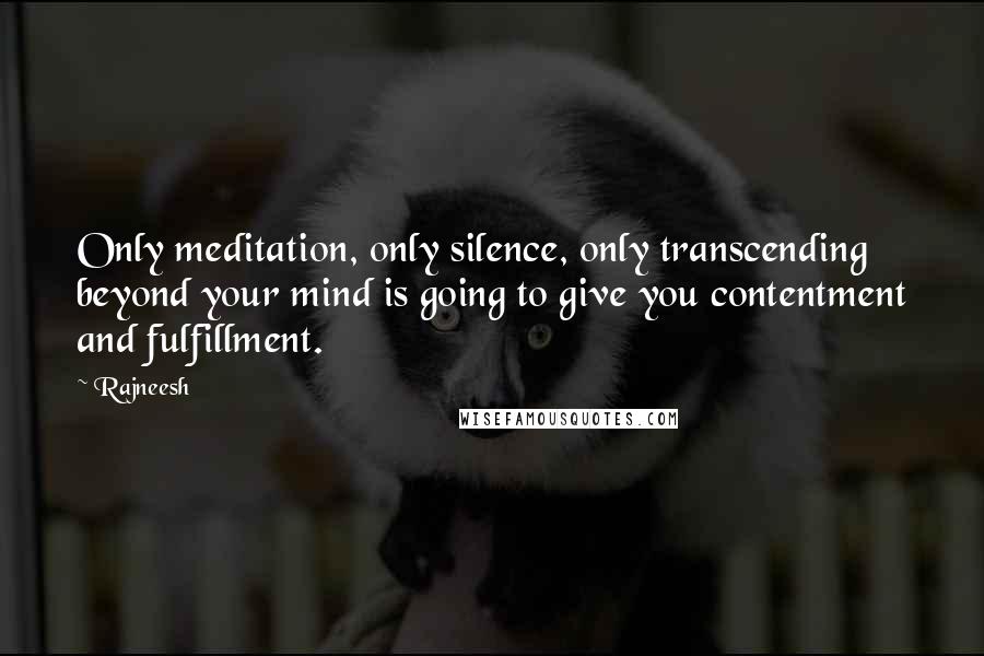 Rajneesh Quotes: Only meditation, only silence, only transcending beyond your mind is going to give you contentment and fulfillment.