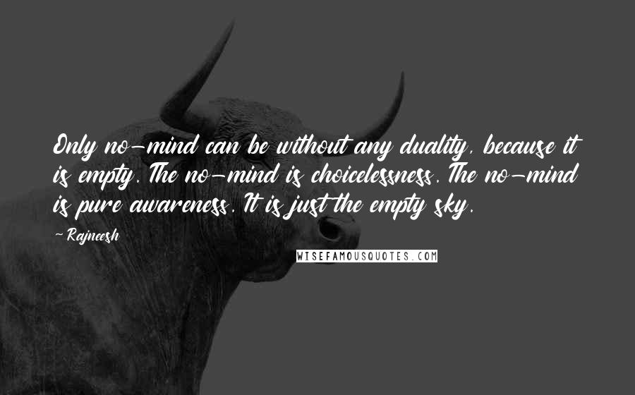 Rajneesh Quotes: Only no-mind can be without any duality, because it is empty. The no-mind is choicelessness. The no-mind is pure awareness. It is just the empty sky.